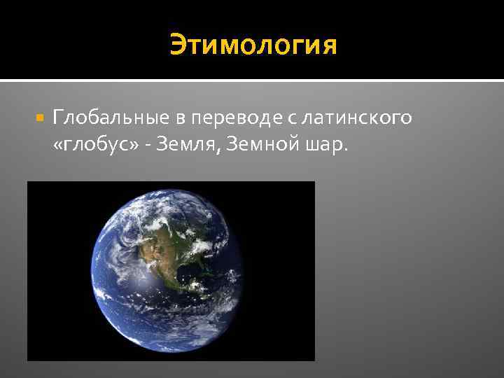 Этимология Глобальные в переводе с латинского «глобус» - Земля, Земной шар. 