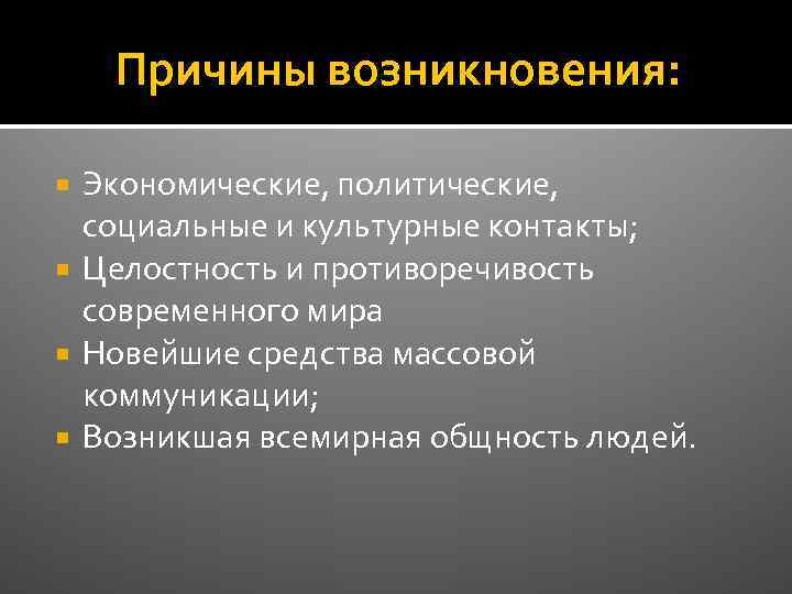 Причины возникновения: Экономические, политические, социальные и культурные контакты; Целостность и противоречивость современного мира Новейшие