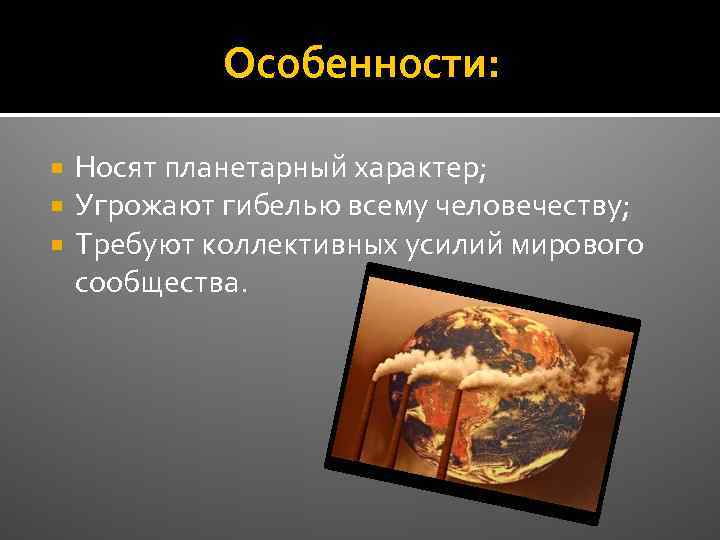 Особенности: Носят планетарный характер; Угрожают гибелью всему человечеству; Требуют коллективных усилий мирового сообщества. 