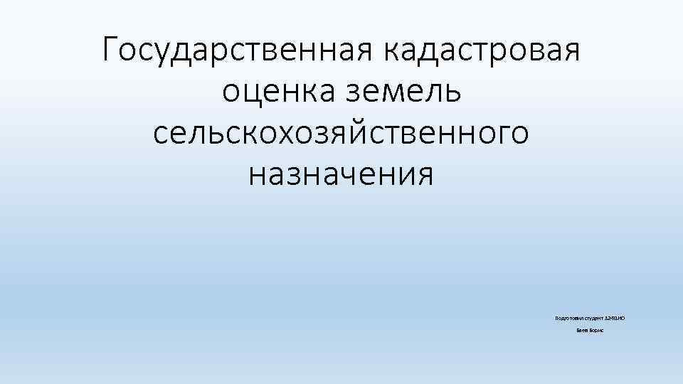 Государственная кадастровая оценка земель сельскохозяйственного назначения Подготовил студент 32 -9 ЗИО Баев Борис 