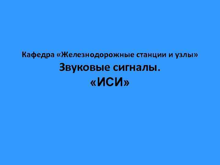 Кафедра «Железнодорожные станции и узлы» Звуковые сигналы. «ИСИ» 