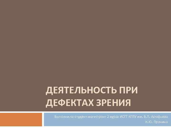 ДЕЯТЕЛЬНОСТЬ ПРИ ДЕФЕКТАХ ЗРЕНИЯ Выполнила: студент магистрант 2 курса ИСГТ КГПУ им. В. П.