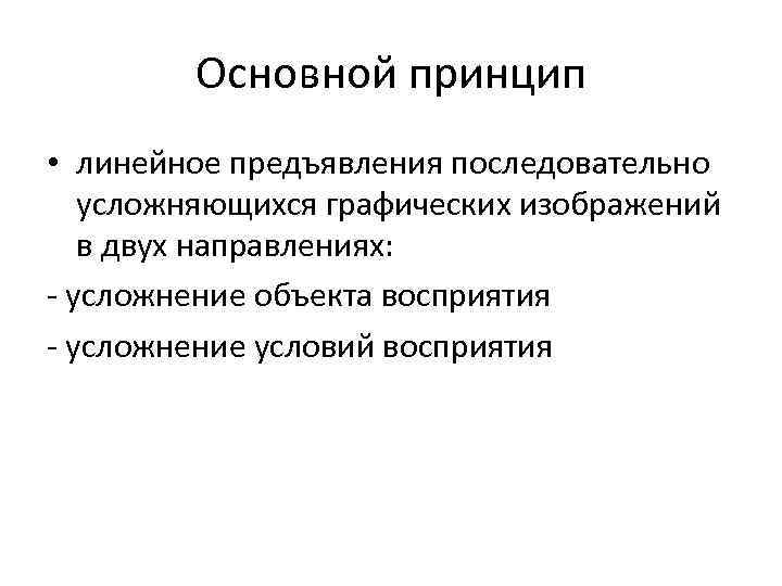 Основной принцип • линейное предъявления последовательно усложняющихся графических изображений в двух направлениях: - усложнение