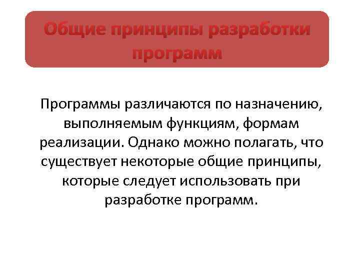 Общие принципы разработки программ Программы различаются по назначению, выполняемым функциям, формам реализации. Однако можно