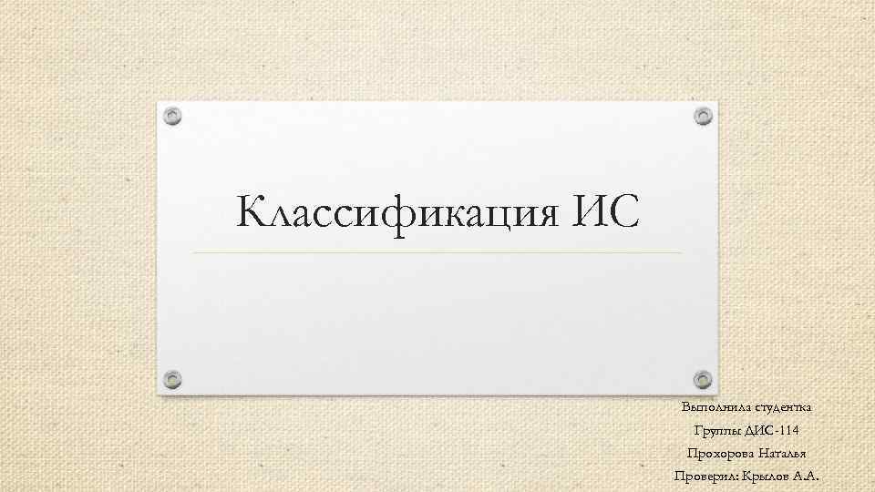 Классификация ИС Выполнила студентка Группы ДИС-114 Прохорова Наталья Проверил: Крылов А. А. 