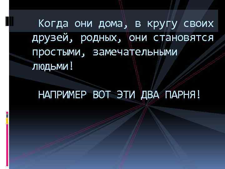 Когда они дома, в кругу своих друзей, родных, они становятся простыми, замечательными людьми! НАПРИМЕР