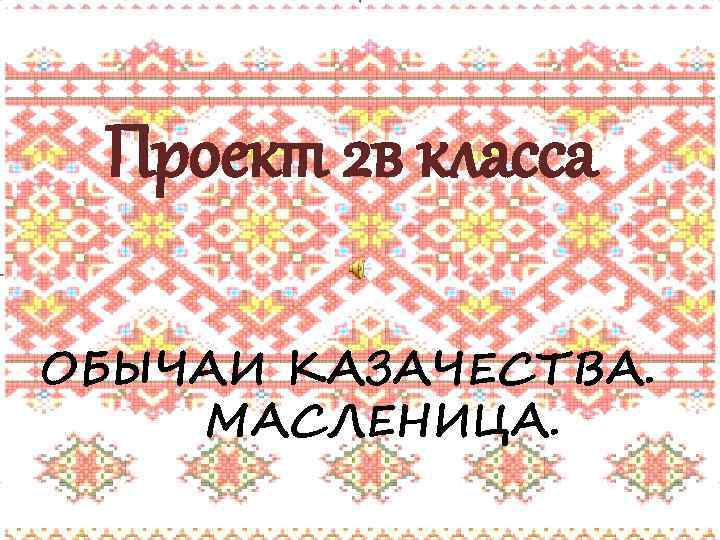 Проект 2 в класса Проект 2 в ОБЫЧАИ КАЗАКОВ. ОБЫЧАИМАСЛЕНИЦА. КАЗАЧЕСТВА. МАСЛЕНИЦА. 