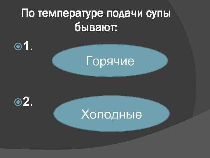 По температуре подачи супы бывают: 1. Горячие 2. Холодные 