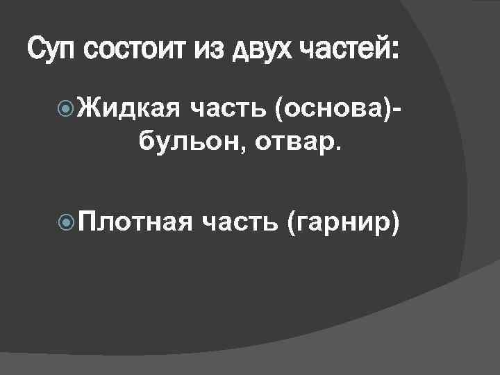 Суп состоит из двух частей: Жидкая часть (основа)бульон, отвар. Плотная часть (гарнир) 