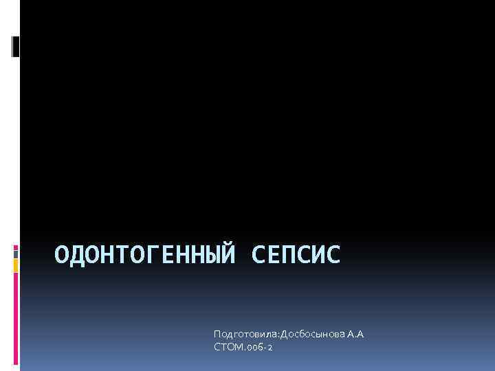 ОДОНТОГЕННЫЙ СЕПСИС Подготовила: Досбосынова А. А СТОМ. 006 -2 