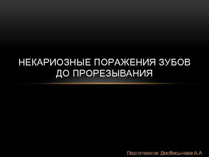 НЕКАРИОЗНЫЕ ПОРАЖЕНИЯ ЗУБОВ ДО ПРОРЕЗЫВАНИЯ Подготовила: Досбосынова А. А 