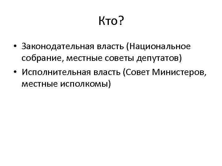 Кто? • Законодательная власть (Национальное собрание, местные советы депутатов) • Исполнительная власть (Совет Министеров,