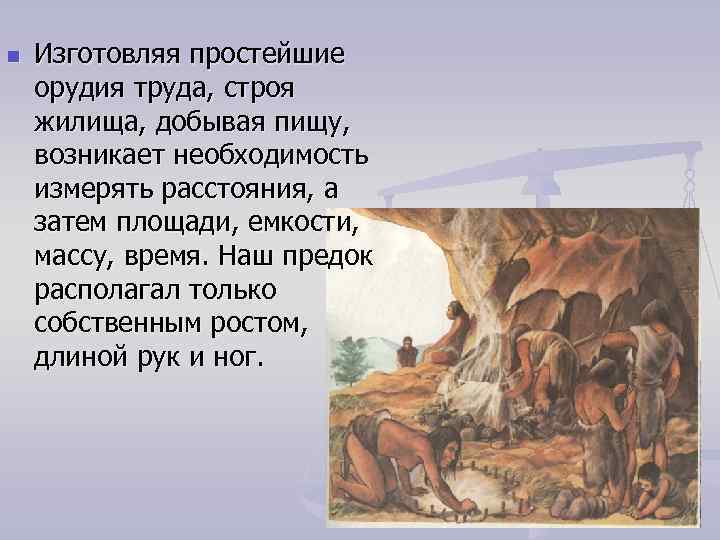 n Изготовляя простейшие орудия труда, строя жилища, добывая пищу, возникает необходимость измерять расстояния, а