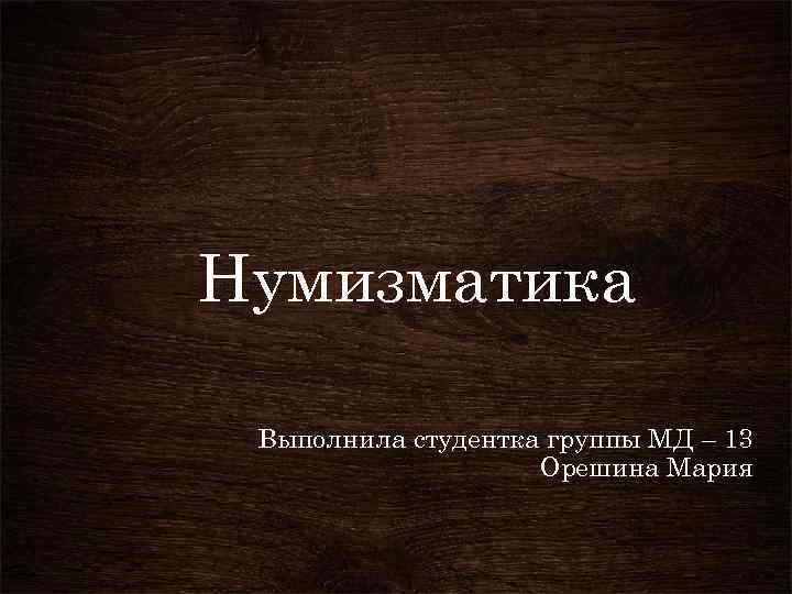 Нумизматика Выполнила студентка группы МД – 13 Орешина Мария 