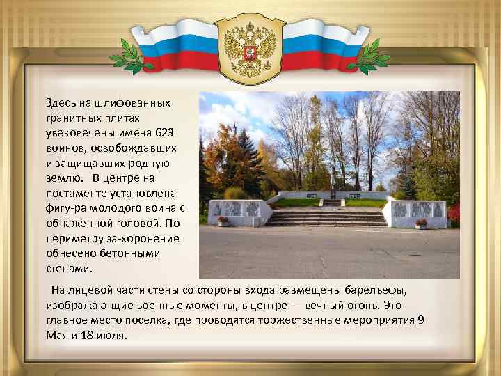 Здесь на шлифованных гранитных плитах увековечены имена 623 воинов, освобождавших и защищавших родную землю.