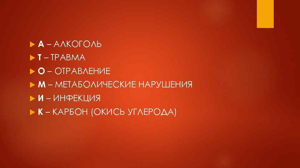  А – АЛКОГОЛЬ Т – ТРАВМА О – ОТРАВЛЕНИЕ М – МЕТАБОЛИЧЕСКИЕ НАРУШЕНИЯ