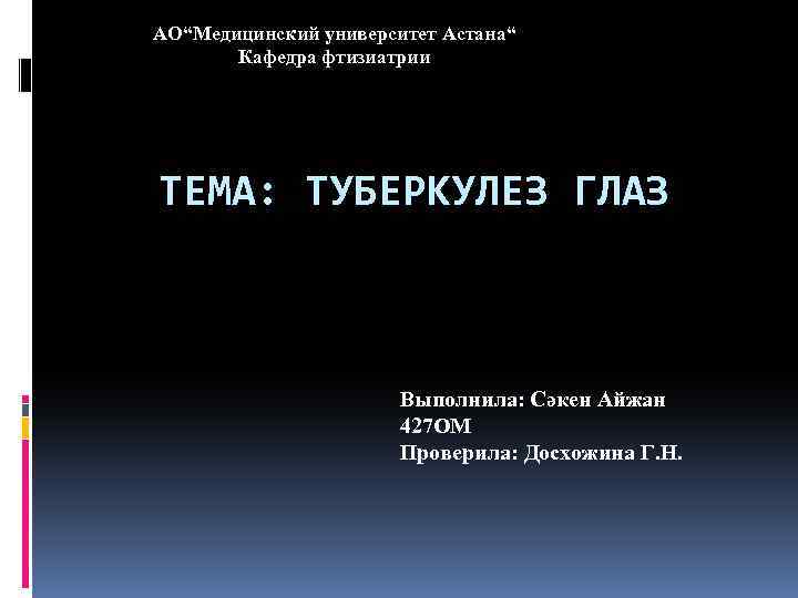 АО“Медицинский университет Астана“ Кафедра фтизиатрии ТЕМА: ТУБЕРКУЛЕЗ ГЛАЗ Выполнила: Сәкен Айжан 427 ОМ Проверила: