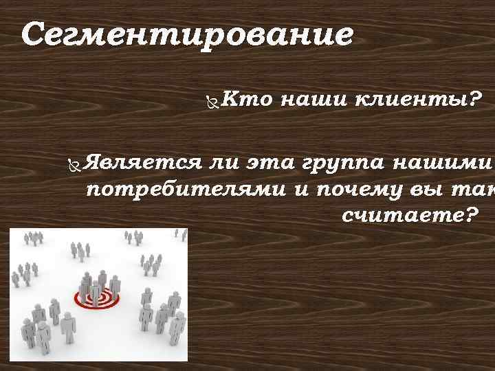 Сегментирование Кто наши клиенты? Является ли эта группа нашими потребителями и почему вы так