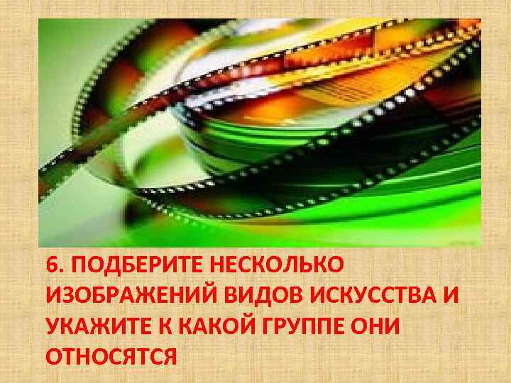 6. ПОДБЕРИТЕ НЕСКОЛЬКО ИЗОБРАЖЕНИЙ ВИДОВ ИСКУССТВА И УКАЖИТЕ К КАКОЙ ГРУППЕ ОНИ ОТНОСЯТСЯ 