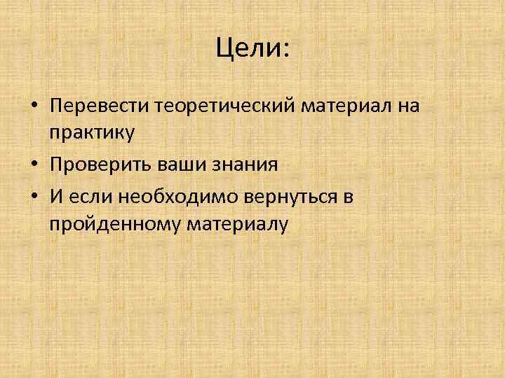 Цели: • Перевести теоретический материал на практику • Проверить ваши знания • И если