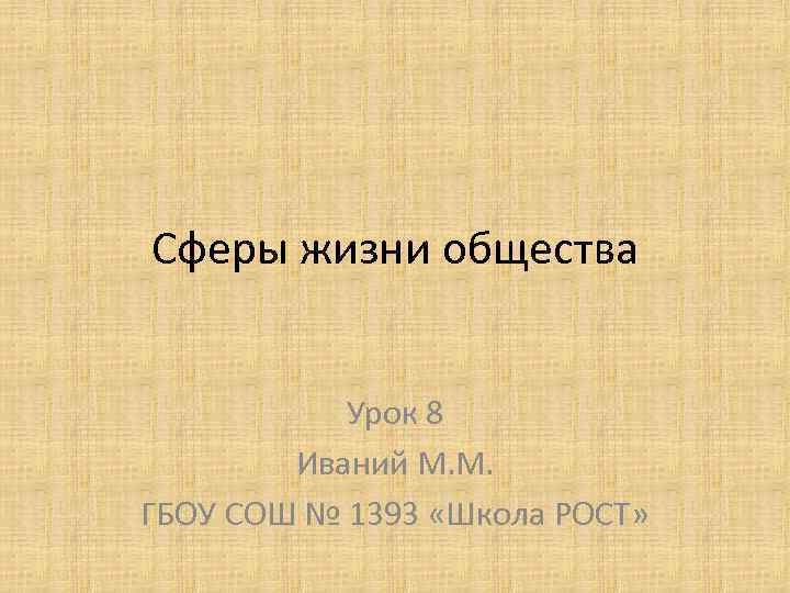 Сферы жизни общества Урок 8 Иваний М. М. ГБОУ СОШ № 1393 «Школа РОСТ»