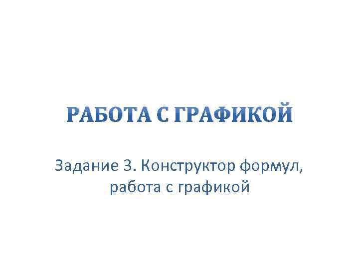 РАБОТА С ГРАФИКОЙ Задание 3. Конструктор формул, работа с графикой 