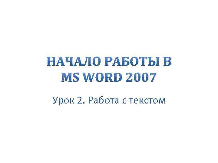 НАЧАЛО РАБОТЫ В MS WORD 2007 Урок 2. Работа с текстом 