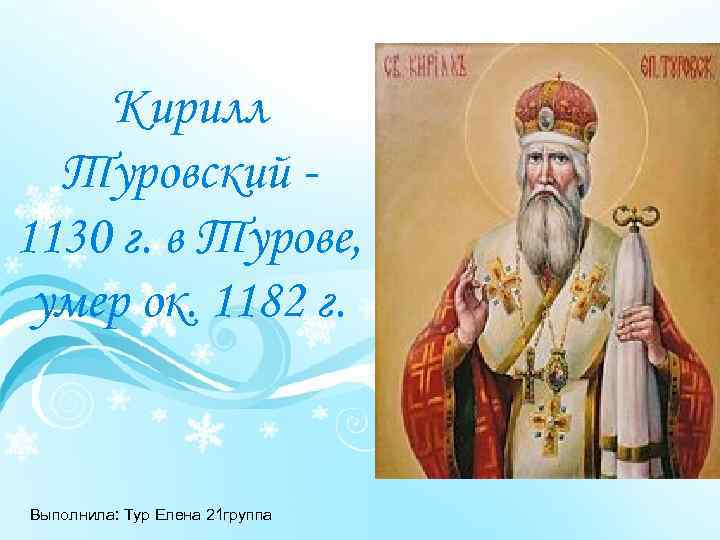 Кирилл Туровский 1130 г. в Турове, умер ок. 1182 г. Выполнила: Тур Елена 21
