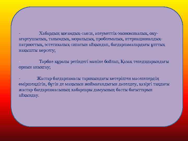 - Хабардың қоғамдық-саяси, әлеуметтік-экономикалық, оқуағартушылық, танымдық, моральдық, проблемалық, итернационалдықпатриоттық, эстетикалық сипатын айқындап, бағдарламалардағы ұлттық