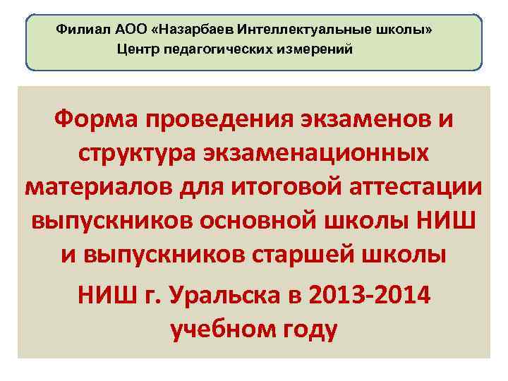 Филиал АОО «Назарбаев Интеллектуальные школы» Центр педагогических измерений Форма проведения экзаменов и структура экзаменационных