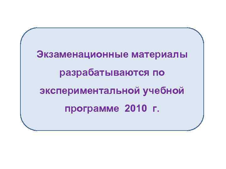 Экзаменационные материалы разрабатываются по экспериментальной учебной программе 2010 г. 