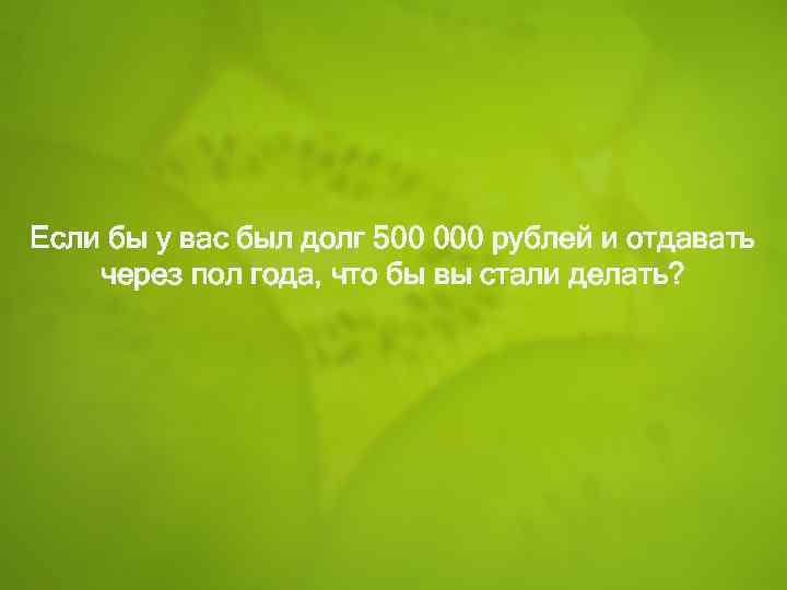 Если бы у вас был долг 500 000 рублей и отдавать через пол года,