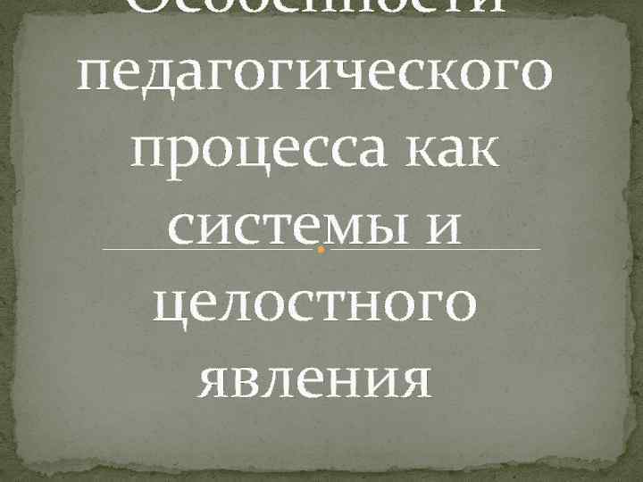 Особенности педагогического процесса как системы и целостного явления 