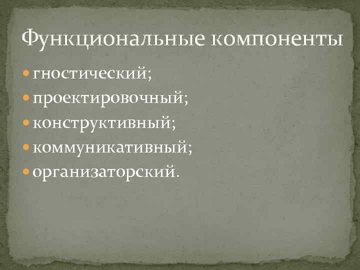 Функциональные компоненты гностический; проектировочный; конструктивный; коммуникативный; организаторский. 