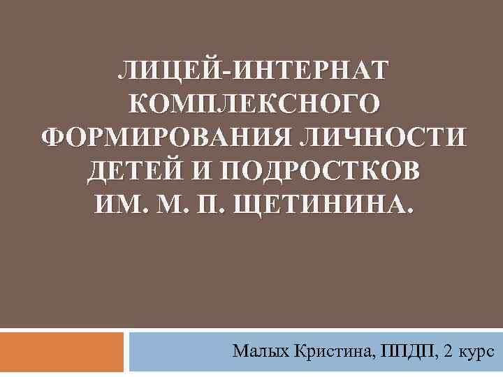 ЛИЦЕЙ-ИНТЕРНАТ КОМПЛЕКСНОГО ФОРМИРОВАНИЯ ЛИЧНОСТИ ДЕТЕЙ И ПОДРОСТКОВ ИМ. М. П. ЩЕТИНИНА. Малых Кристина, ППДП,