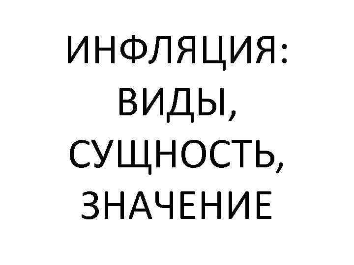 ИНФЛЯЦИЯ: ВИДЫ, СУЩНОСТЬ, ЗНАЧЕНИЕ 