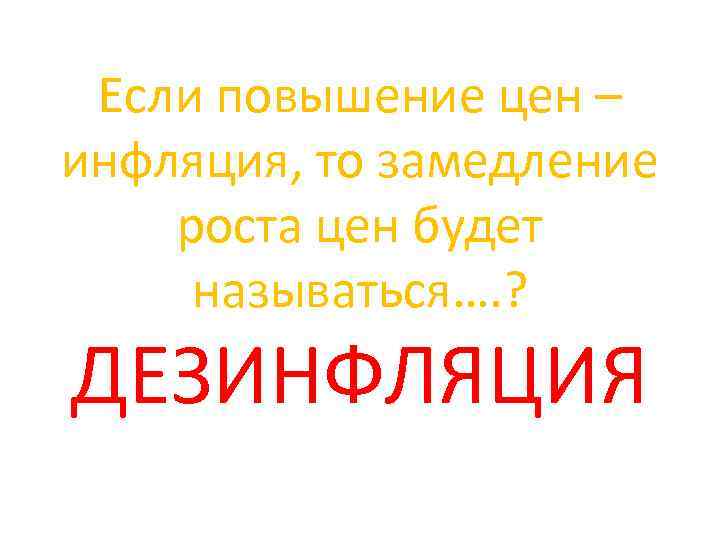 Если повышение цен – инфляция, то замедление роста цен будет называться…. ? ДЕЗИНФЛЯЦИЯ 