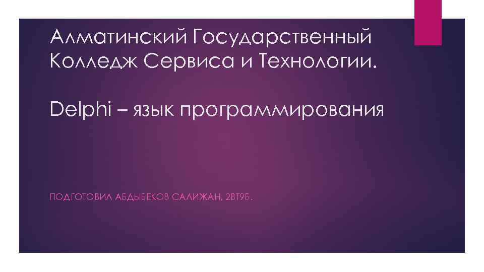 Алматинский Государственный Колледж Сервиса и Технологии. Delphi – язык программирования ПОДГОТОВИЛ АБДЫБЕКОВ САЛИЖАН, 2