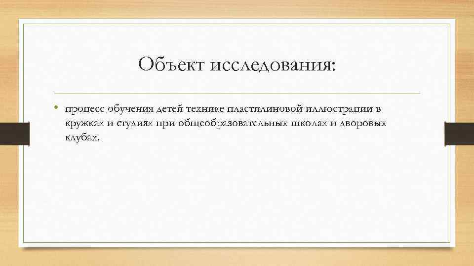 Объект исследования: • процесс обучения детей технике пластилиновой иллюстрации в кружках и студиях при