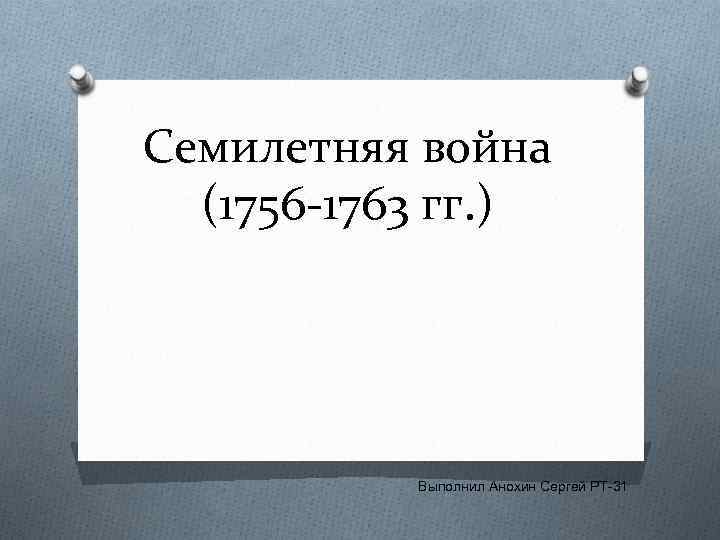 Семилетняя война (1756 -1763 гг. ) Выполнил Анохин Сергей РТ-31 