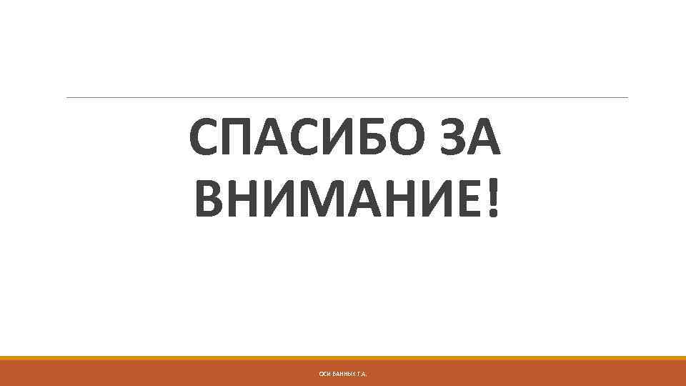 СПАСИБО ЗА ВНИМАНИЕ! ОСИ БАННЫХ Г. А. 