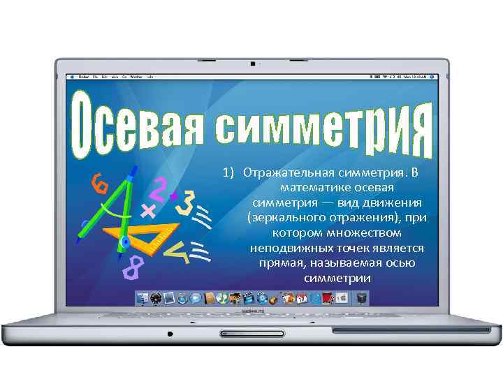 1) Отражательная симметрия. В математике осевая симметрия — вид движения (зеркального отражения), при котором