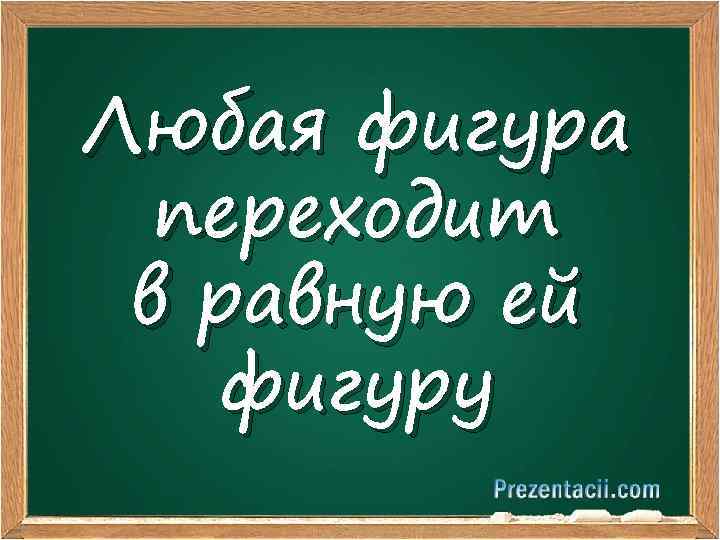 Любая фигура переходит в равную ей фигуру 