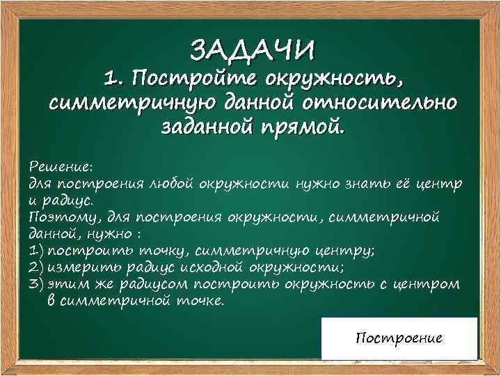 ЗАДАЧИ 1. Постройте окружность, симметричную данной относительно заданной прямой. Решение: для построения любой окружности