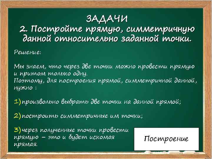 ЗАДАЧИ 2. Постройте прямую, симметричную данной относительно заданной точки. Решение: Мы знаем, что через