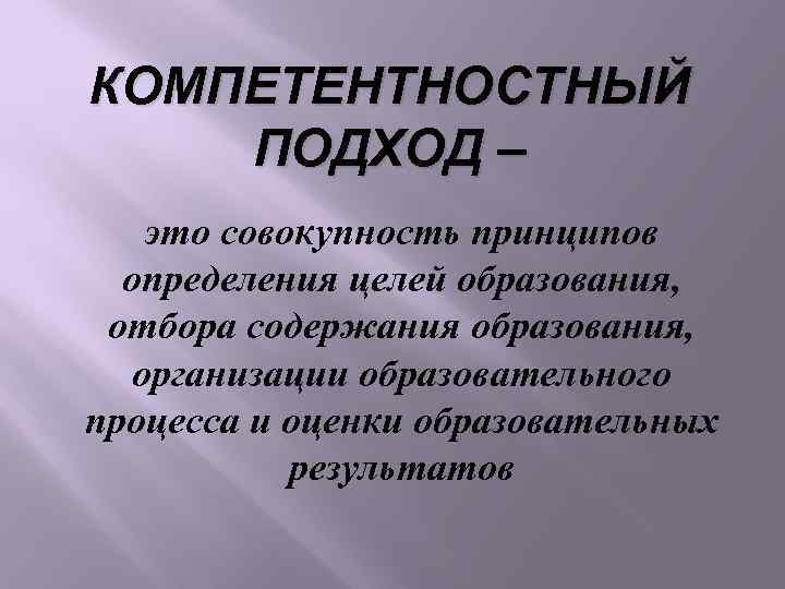 КОМПЕТЕНТНОСТНЫЙ ПОДХОД – это совокупность принципов определения целей образования, отбора содержания образования, организации образовательного