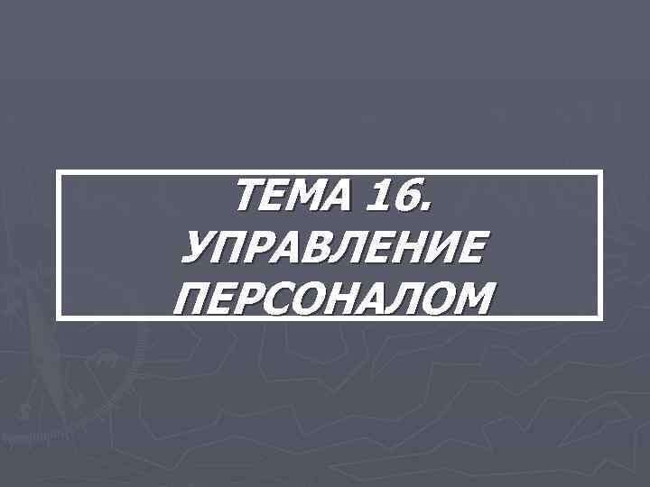 ТЕМА 16. УПРАВЛЕНИЕ ПЕРСОНАЛОМ 