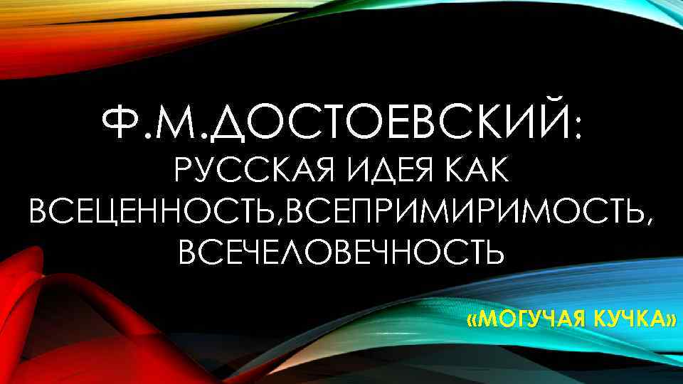 Ф. М. ДОСТОЕВСКИЙ: РУССКАЯ ИДЕЯ КАК ВСЕЦЕННОСТЬ, ВСЕПРИМИРИМОСТЬ, ВСЕЧЕЛОВЕЧНОСТЬ «МОГУЧАЯ КУЧКА» 