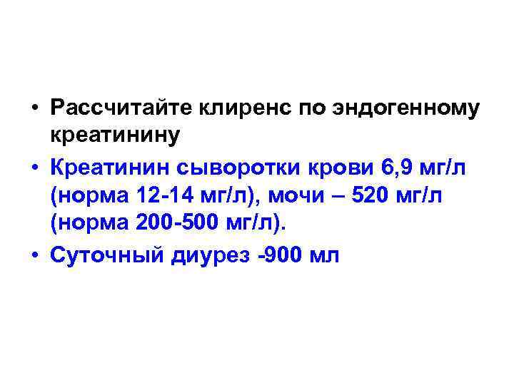  • Рассчитайте клиренс по эндогенному креатинину • Креатинин сыворотки крови 6, 9 мг/л