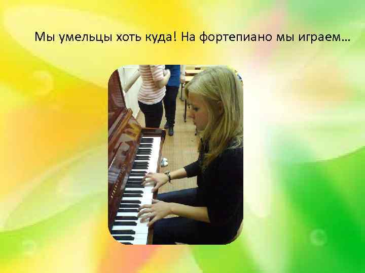 Мы умельцы хоть куда! На фортепиано мы играем… 